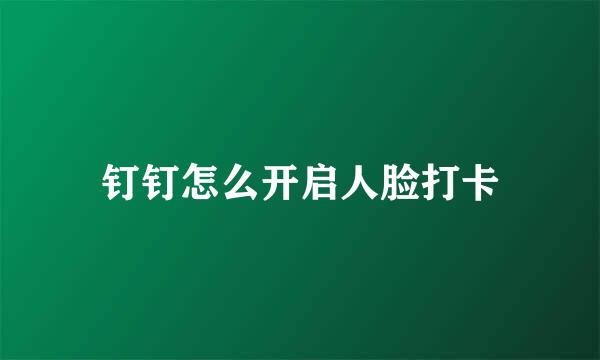钉钉怎么开启人脸打卡