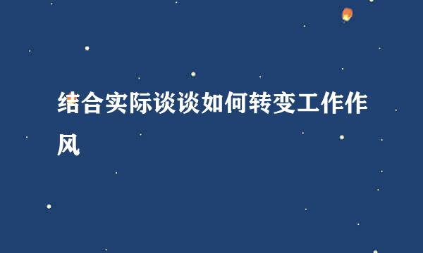 结合实际谈谈如何转变工作作风