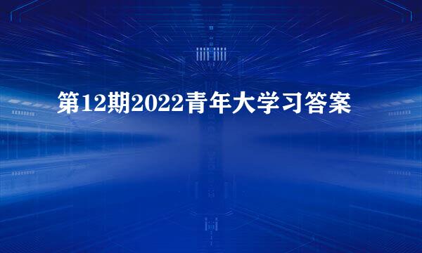 第12期2022青年大学习答案
