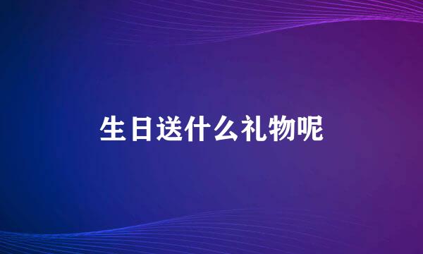生日送什么礼物呢