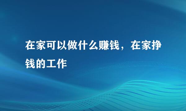 在家可以做什么赚钱，在家挣钱的工作