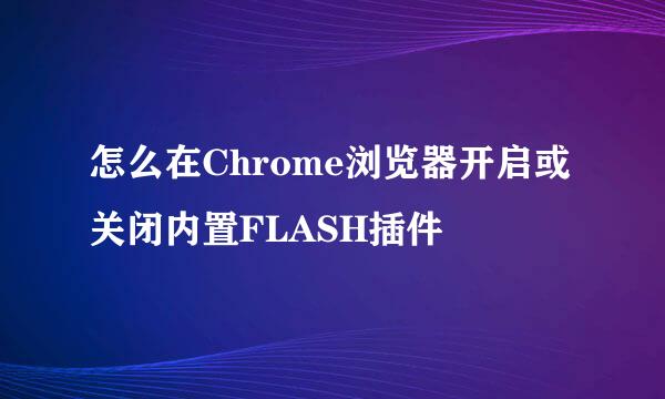 怎么在Chrome浏览器开启或关闭内置FLASH插件
