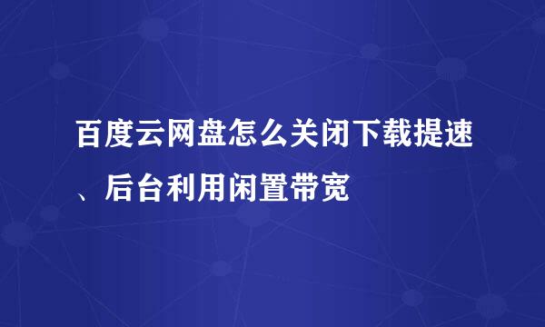 百度云网盘怎么关闭下载提速、后台利用闲置带宽