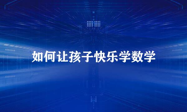 如何让孩子快乐学数学