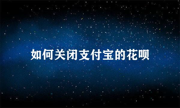 如何关闭支付宝的花呗