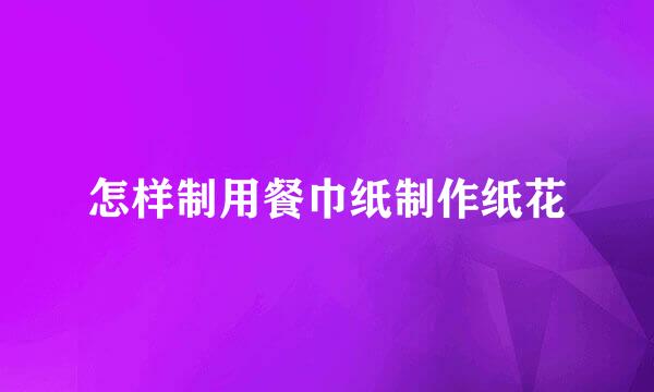 怎样制用餐巾纸制作纸花