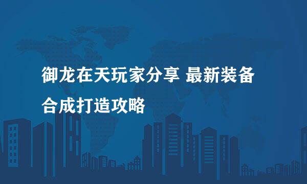 御龙在天玩家分享 最新装备合成打造攻略
