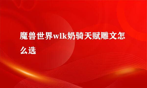 魔兽世界wlk奶骑天赋雕文怎么选