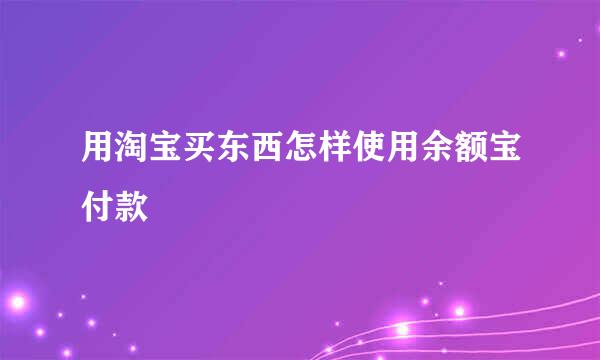 用淘宝买东西怎样使用余额宝付款