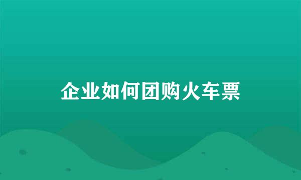 企业如何团购火车票