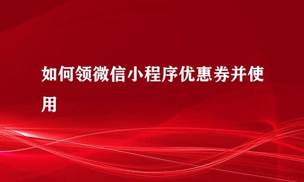 如何领微信小程序优惠券并使用