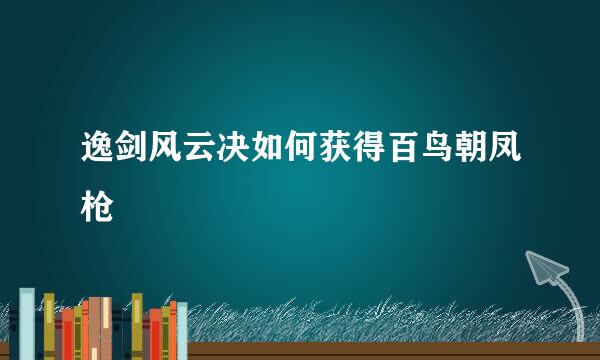 逸剑风云决如何获得百鸟朝凤枪