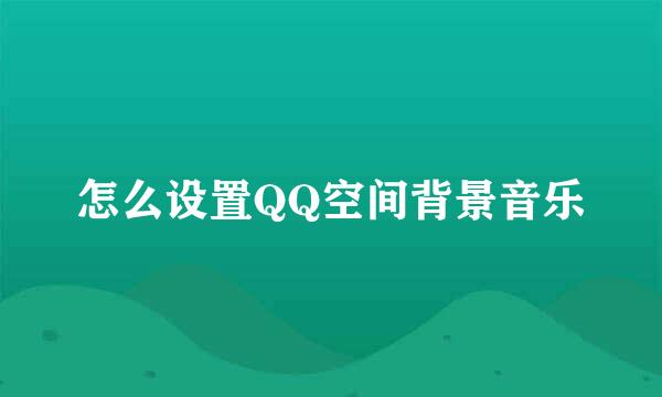 怎么设置QQ空间背景音乐