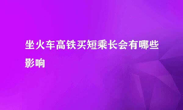 坐火车高铁买短乘长会有哪些影响