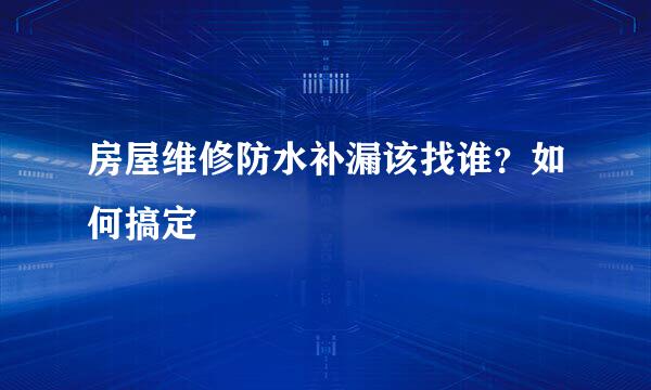 房屋维修防水补漏该找谁？如何搞定