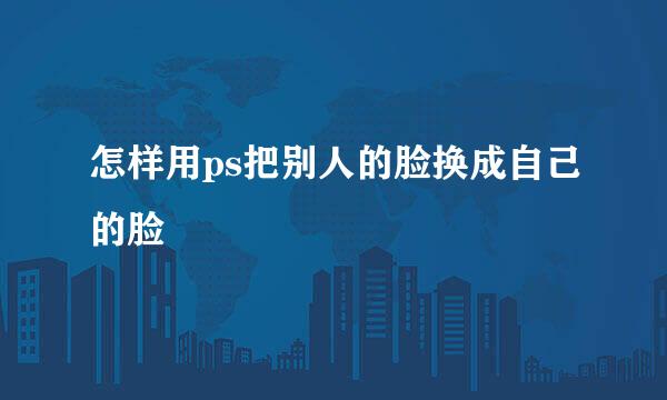 怎样用ps把别人的脸换成自己的脸