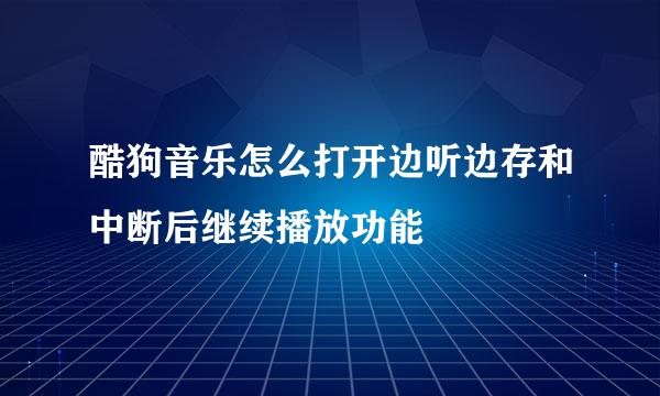 酷狗音乐怎么打开边听边存和中断后继续播放功能