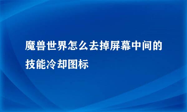 魔兽世界怎么去掉屏幕中间的技能冷却图标