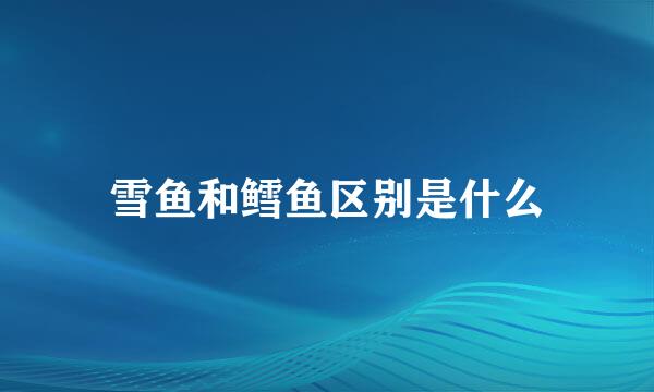 雪鱼和鳕鱼区别是什么