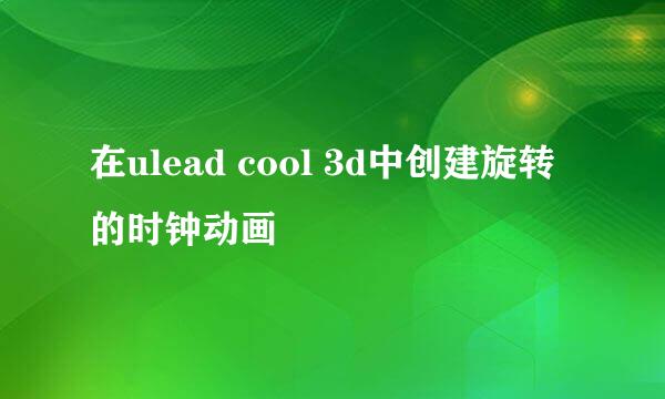 在ulead cool 3d中创建旋转的时钟动画