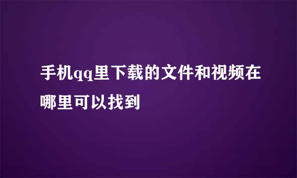 手机qq里下载的文件和视频在哪里可以找到