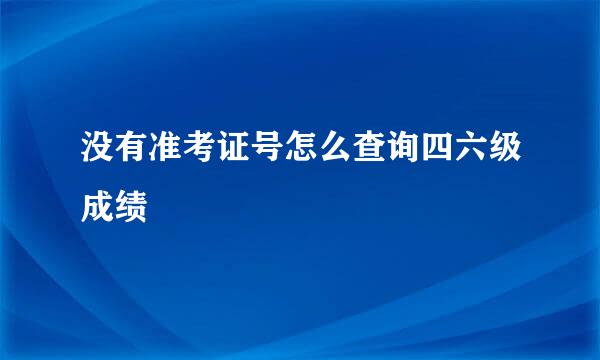 没有准考证号怎么查询四六级成绩