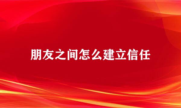 朋友之间怎么建立信任
