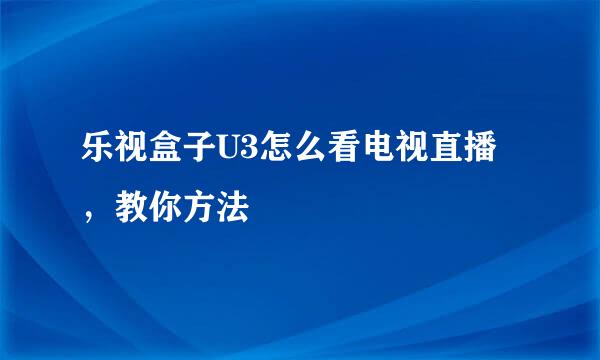 乐视盒子U3怎么看电视直播，教你方法