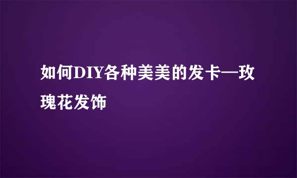 如何DIY各种美美的发卡—玫瑰花发饰
