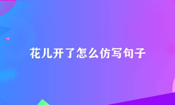 花儿开了怎么仿写句子