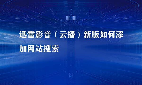 迅雷影音(云播)新版如何添加网站搜索