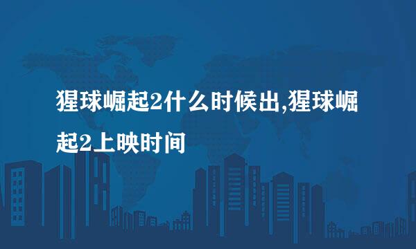 猩球崛起2什么时候出,猩球崛起2上映时间