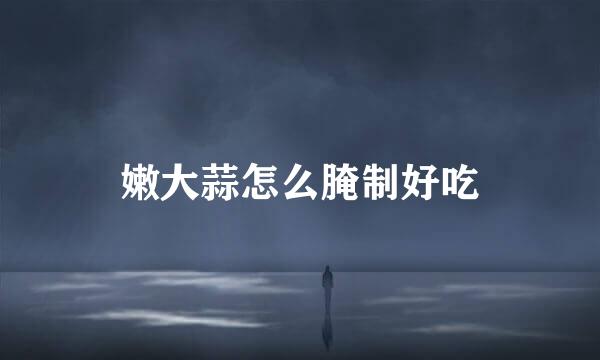 嫩大蒜怎么腌制好吃