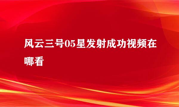 风云三号05星发射成功视频在哪看