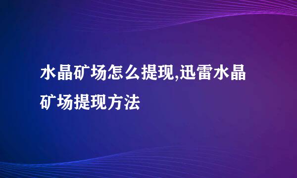水晶矿场怎么提现,迅雷水晶矿场提现方法