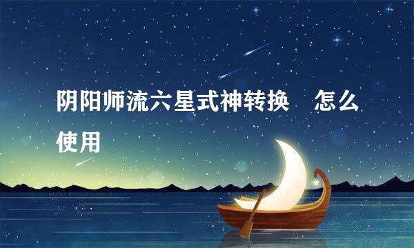阴阳师流六星式神转换劵怎么使用