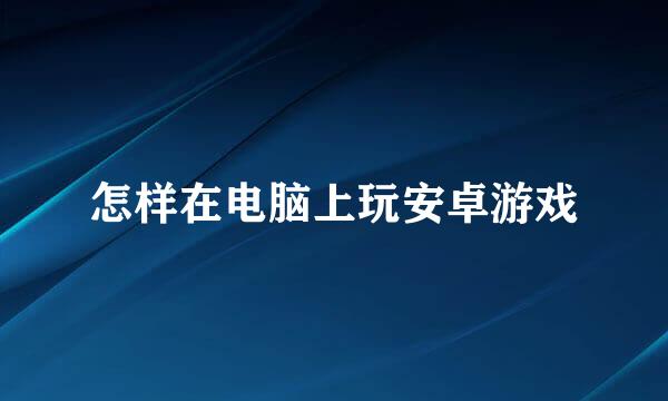 怎样在电脑上玩安卓游戏