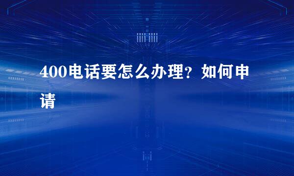 400电话要怎么办理？如何申请