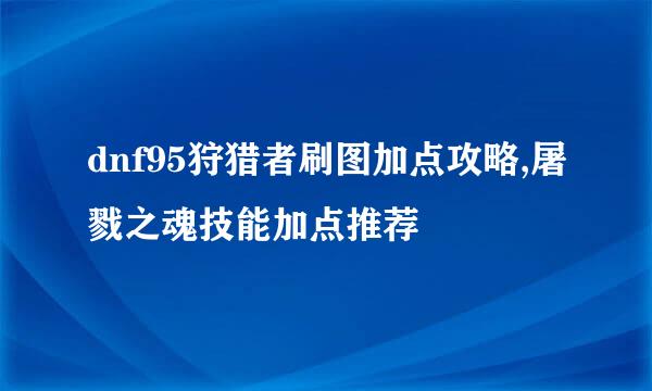 dnf95狩猎者刷图加点攻略,屠戮之魂技能加点推荐