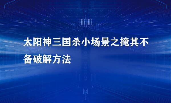 太阳神三国杀小场景之掩其不备破解方法