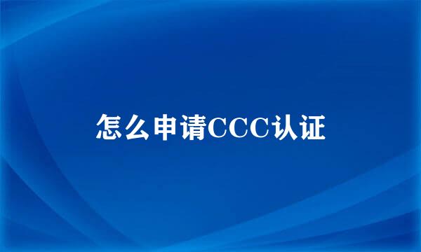 怎么申请CCC认证