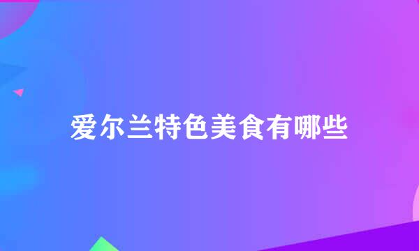 爱尔兰特色美食有哪些