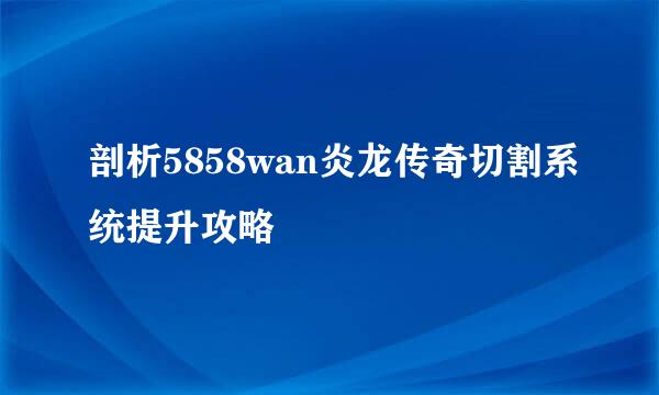 剖析5858wan炎龙传奇切割系统提升攻略