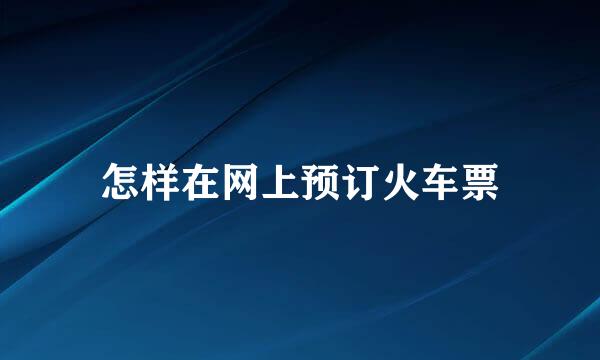 怎样在网上预订火车票