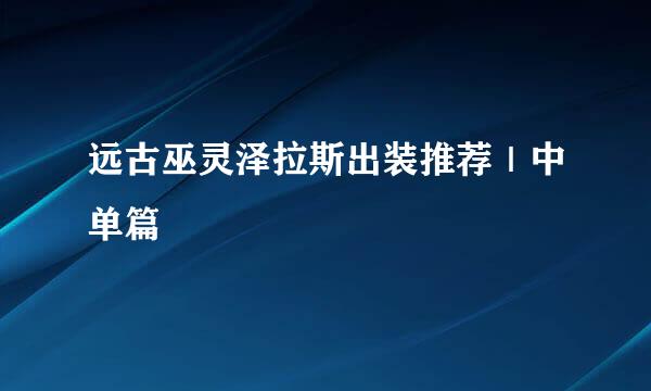 远古巫灵泽拉斯出装推荐｜中单篇