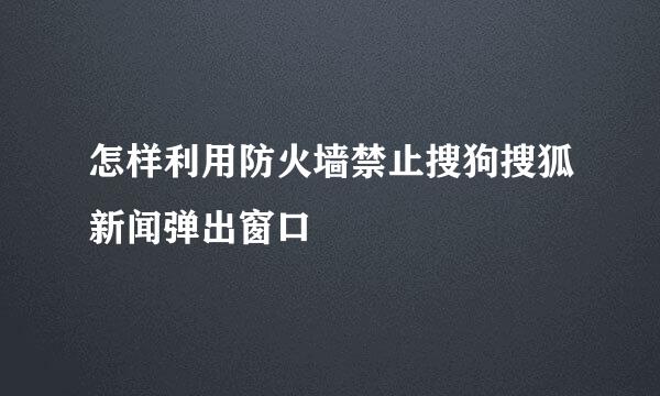 怎样利用防火墙禁止搜狗搜狐新闻弹出窗口