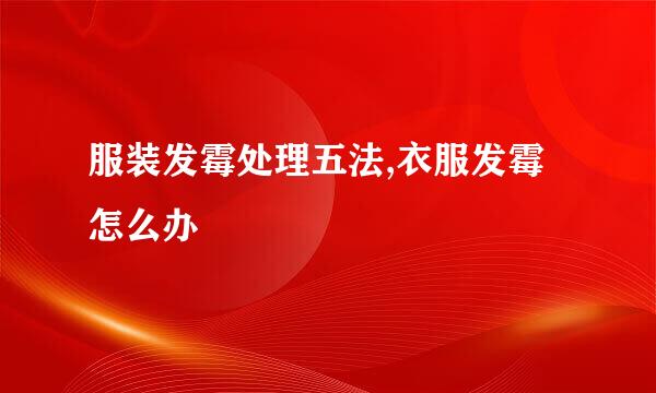 服装发霉处理五法,衣服发霉怎么办
