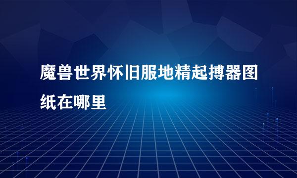 魔兽世界怀旧服地精起搏器图纸在哪里