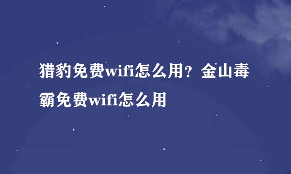 猎豹免费wifi怎么用？金山毒霸免费wifi怎么用