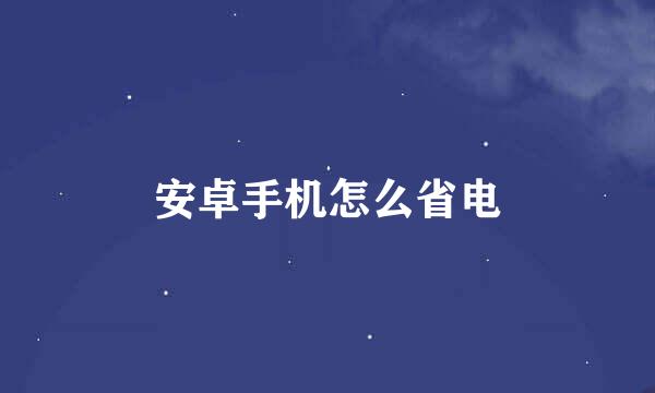 安卓手机怎么省电
